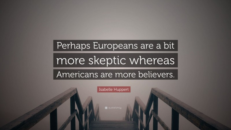 Isabelle Huppert Quote: “Perhaps Europeans are a bit more skeptic whereas Americans are more believers.”