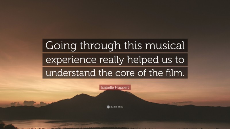 Isabelle Huppert Quote: “Going through this musical experience really helped us to understand the core of the film.”