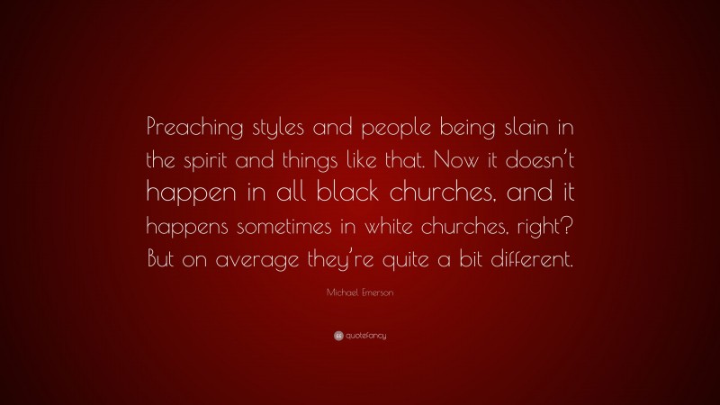 Michael Emerson Quote: “Preaching styles and people being slain in the spirit and things like that. Now it doesn’t happen in all black churches, and it happens sometimes in white churches, right? But on average they’re quite a bit different.”