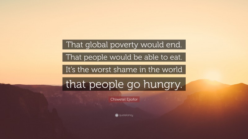 Chiwetel Ejiofor Quote: “That global poverty would end. That people would be able to eat. It’s the worst shame in the world that people go hungry.”