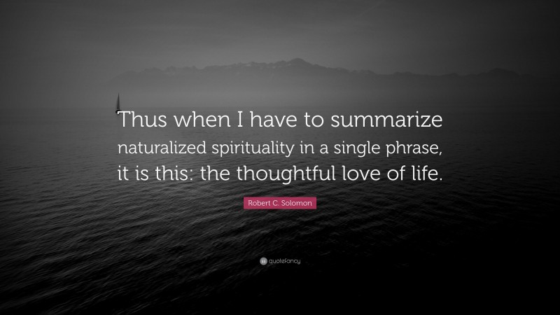 Robert C. Solomon Quote: “Thus when I have to summarize naturalized spirituality in a single phrase, it is this: the thoughtful love of life.”