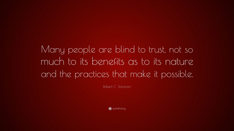 Robert C. Solomon Quote: “Many people are blind to trust, not so much to its benefits as to its nature and the practices that make it possible.”