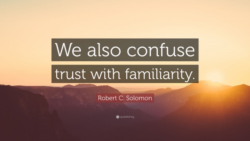 Robert C. Solomon Quote: “We also confuse trust with familiarity.”