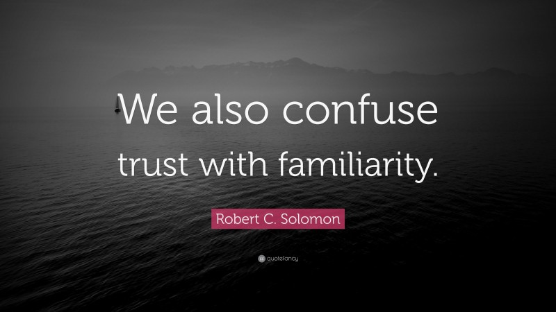 Robert C. Solomon Quote: “We also confuse trust with familiarity.”