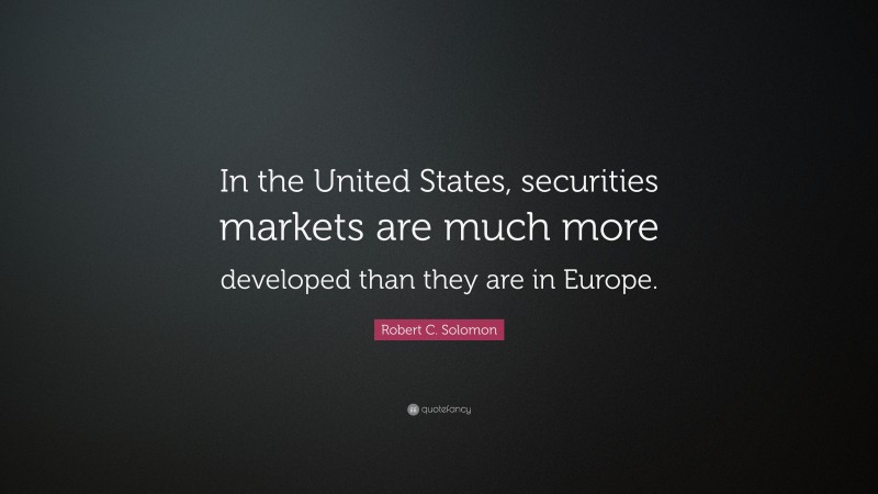 Robert C. Solomon Quote: “In the United States, securities markets are much more developed than they are in Europe.”