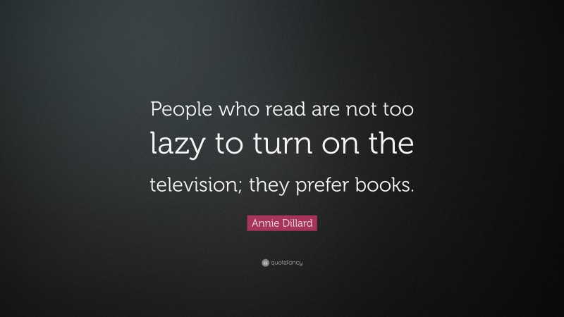 Annie Dillard Quote: “People who read are not too lazy to turn on the television; they prefer books.”
