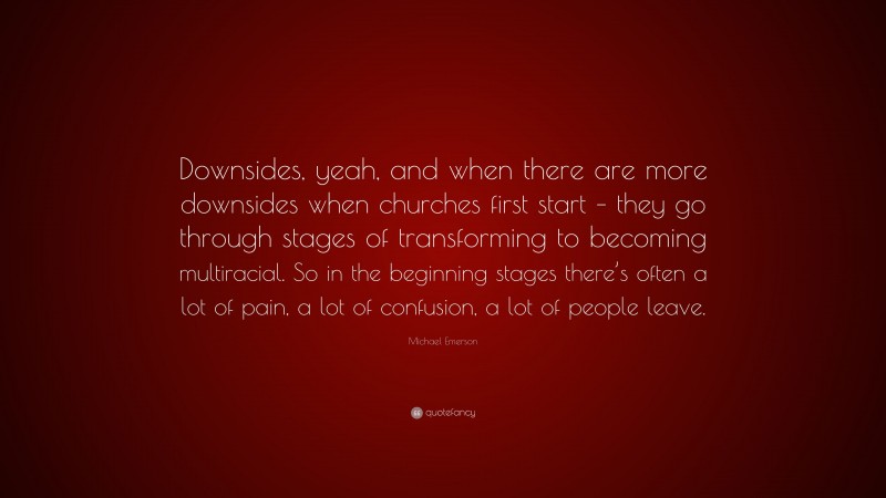 Michael Emerson Quote: “Downsides, yeah, and when there are more downsides when churches first start – they go through stages of transforming to becoming multiracial. So in the beginning stages there’s often a lot of pain, a lot of confusion, a lot of people leave.”