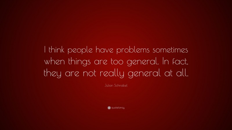 Julian Schnabel Quote: “I think people have problems sometimes when things are too general. In fact, they are not really general at all.”