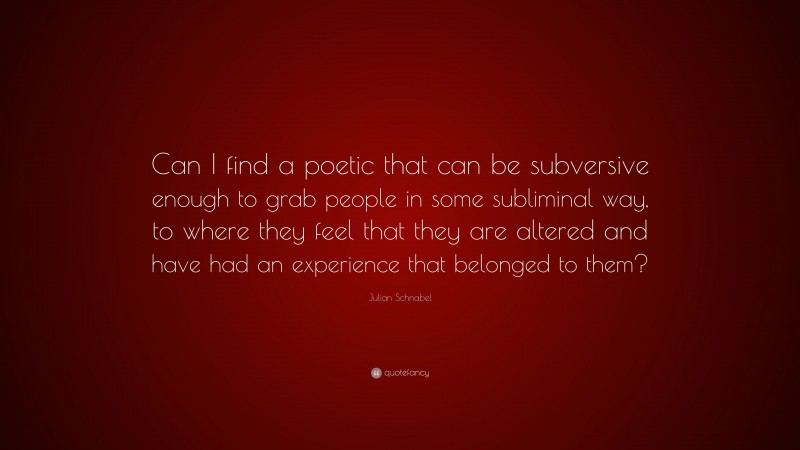 Julian Schnabel Quote: “Can I find a poetic that can be subversive enough to grab people in some subliminal way, to where they feel that they are altered and have had an experience that belonged to them?”