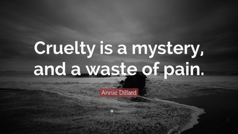 Annie Dillard Quote: “Cruelty is a mystery, and a waste of pain.”