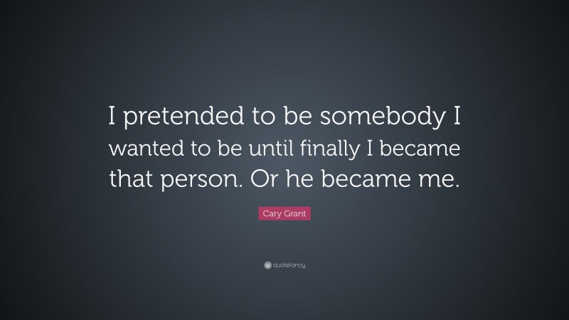 Cary Grant Quote: “I pretended to be somebody I wanted to be until finally I became that person. Or he became me.”