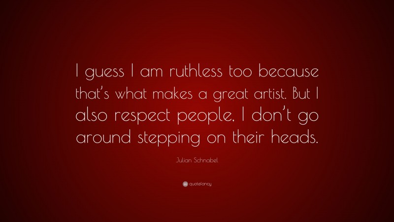 Julian Schnabel Quote: “I guess I am ruthless too because that’s what makes a great artist. But I also respect people, I don’t go around stepping on their heads.”