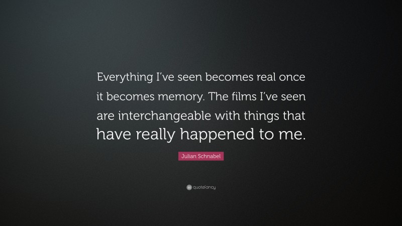 Julian Schnabel Quote: “Everything I’ve seen becomes real once it becomes memory. The films I’ve seen are interchangeable with things that have really happened to me.”