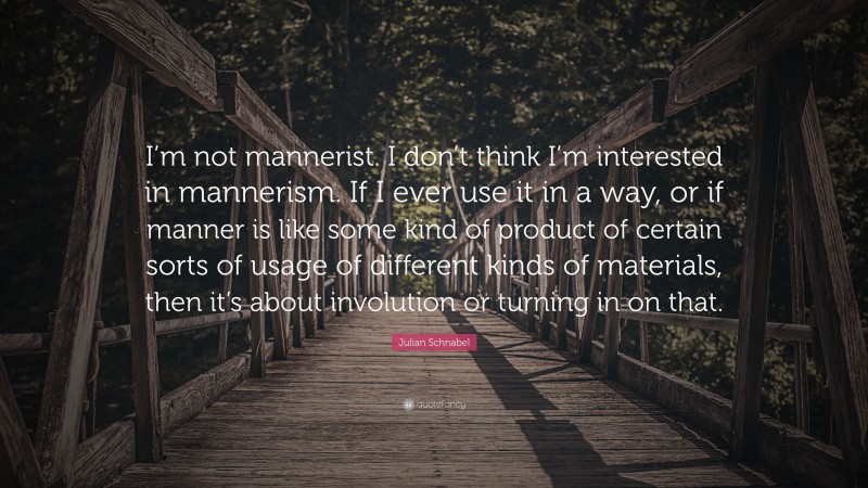 Julian Schnabel Quote: “I’m not mannerist. I don’t think I’m interested in mannerism. If I ever use it in a way, or if manner is like some kind of product of certain sorts of usage of different kinds of materials, then it’s about involution or turning in on that.”