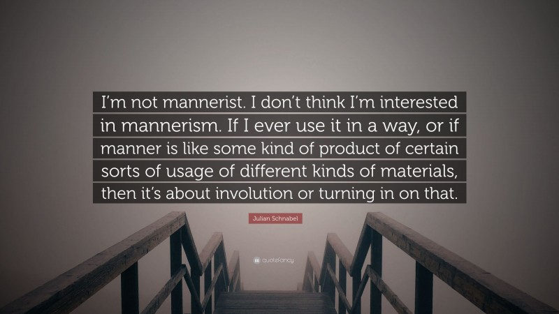 Julian Schnabel Quote: “I’m not mannerist. I don’t think I’m interested in mannerism. If I ever use it in a way, or if manner is like some kind of product of certain sorts of usage of different kinds of materials, then it’s about involution or turning in on that.”