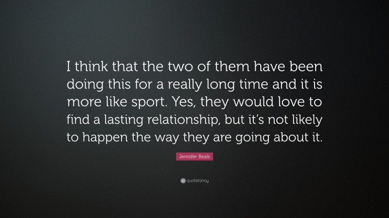 Jennifer Beals Quote: “I think that the two of them have been doing this for a really long time and it is more like sport. Yes, they would love to find a lasting relationship, but it’s not likely to happen the way they are going about it.”