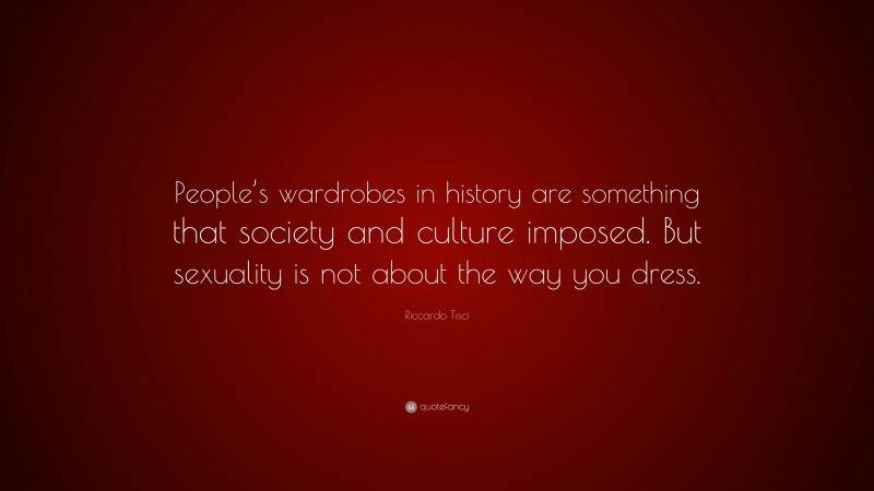 Riccardo Tisci Quote: “People’s wardrobes in history are something that society and culture imposed. But sexuality is not about the way you dress.”