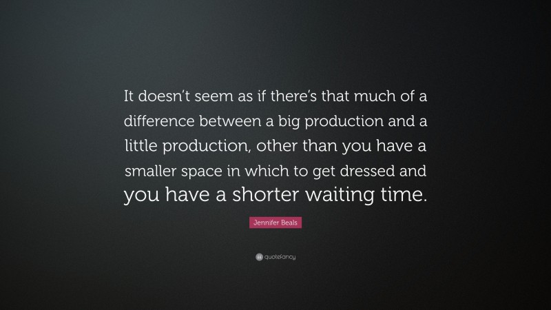 Jennifer Beals Quote: “It doesn’t seem as if there’s that much of a difference between a big production and a little production, other than you have a smaller space in which to get dressed and you have a shorter waiting time.”