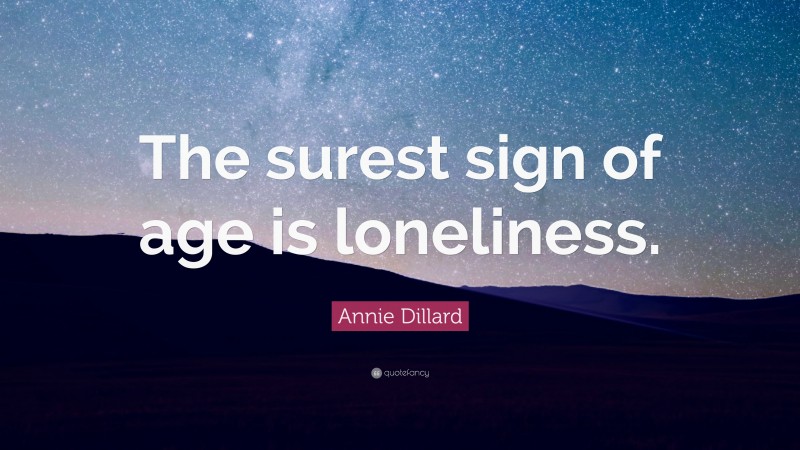 Annie Dillard Quote: “The surest sign of age is loneliness.”