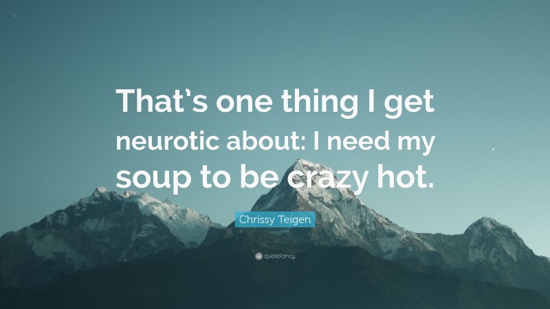 Chrissy Teigen Quote: “That’s one thing I get neurotic about: I need my soup to be crazy hot.”