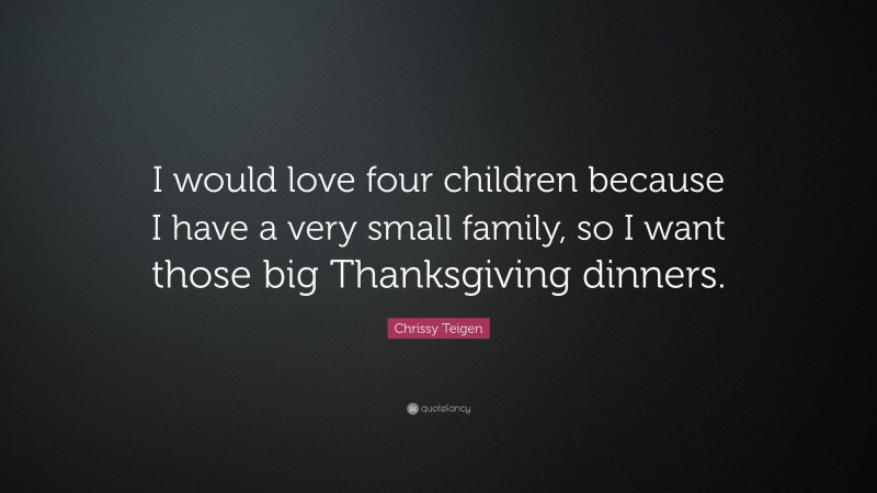 Chrissy Teigen Quote: “I would love four children because I have a very small family, so I want those big Thanksgiving dinners.”