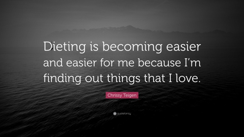 Chrissy Teigen Quote: “Dieting is becoming easier and easier for me because I’m finding out things that I love.”