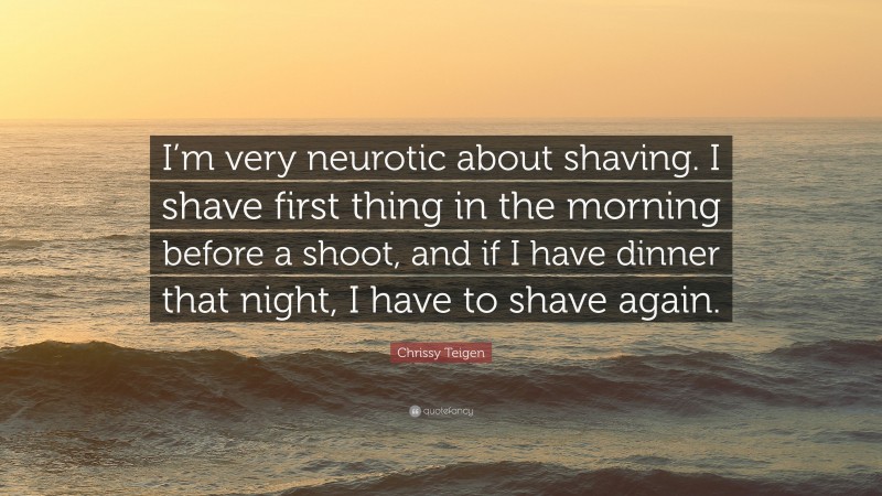 Chrissy Teigen Quote: “I’m very neurotic about shaving. I shave first thing in the morning before a shoot, and if I have dinner that night, I have to shave again.”