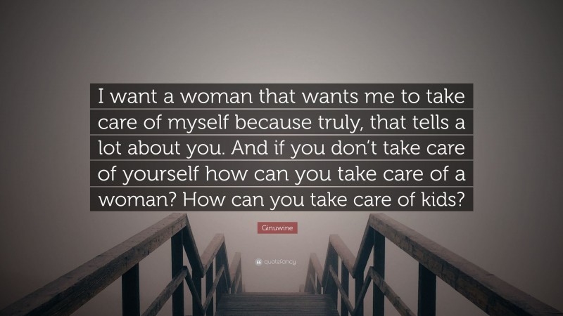 Ginuwine Quote: “I want a woman that wants me to take care of myself because truly, that tells a lot about you. And if you don’t take care of yourself how can you take care of a woman? How can you take care of kids?”