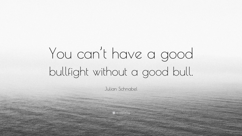Julian Schnabel Quote: “You can’t have a good bullfight without a good bull.”