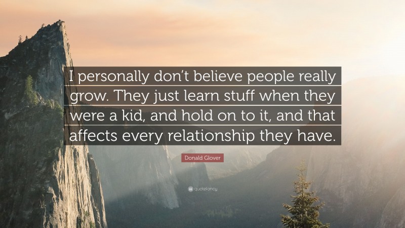 Donald Glover Quote: “I personally don’t believe people really grow. They just learn stuff when they were a kid, and hold on to it, and that affects every relationship they have.”