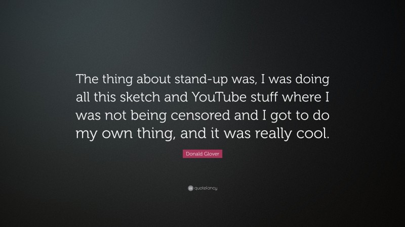 Donald Glover Quote: “The thing about stand-up was, I was doing all this sketch and YouTube stuff where I was not being censored and I got to do my own thing, and it was really cool.”