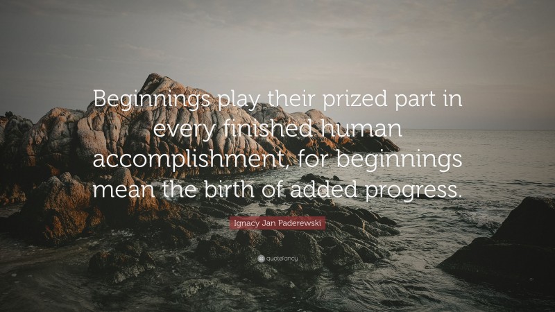 Ignacy Jan Paderewski Quote: “Beginnings play their prized part in every finished human accomplishment, for beginnings mean the birth of added progress.”