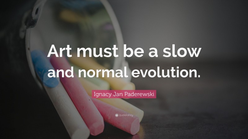 Ignacy Jan Paderewski Quote: “Art must be a slow and normal evolution.”