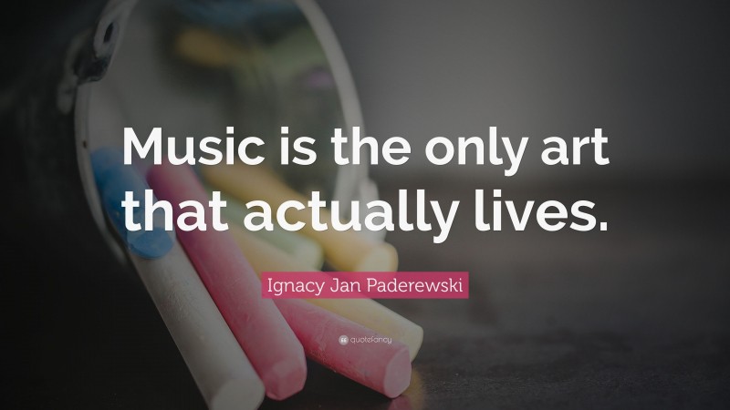 Ignacy Jan Paderewski Quote: “Music is the only art that actually lives.”