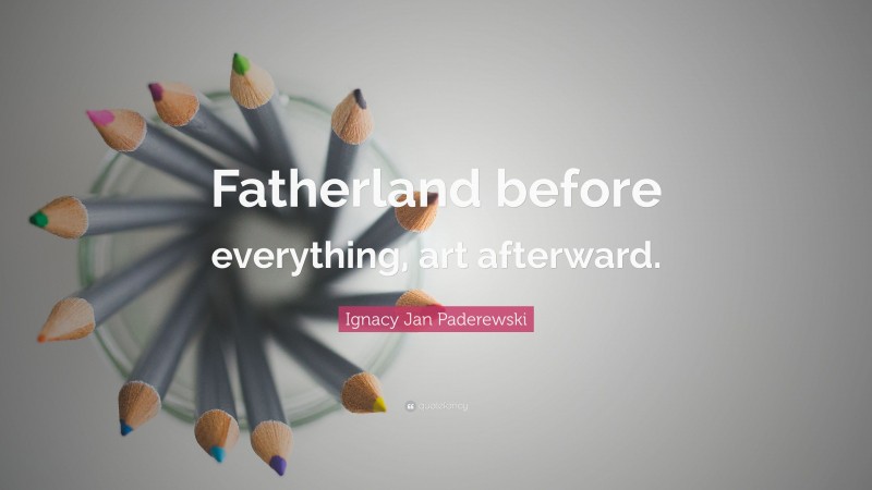 Ignacy Jan Paderewski Quote: “Fatherland before everything, art afterward.”