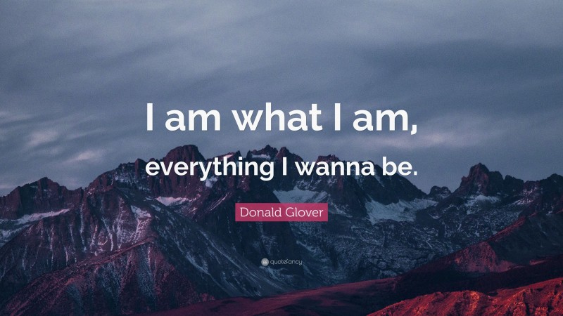 Donald Glover Quote: “I am what I am, everything I wanna be.”