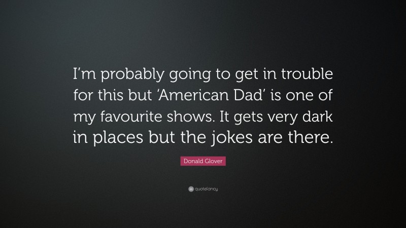 Donald Glover Quote: “I’m probably going to get in trouble for this but ‘American Dad’ is one of my favourite shows. It gets very dark in places but the jokes are there.”