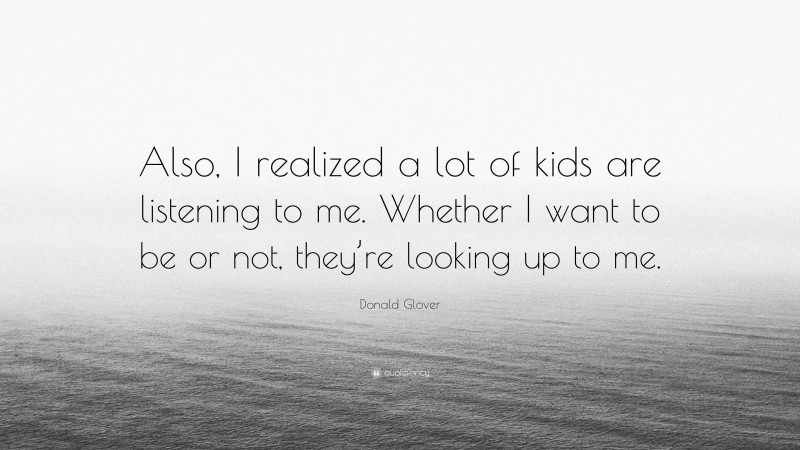 Donald Glover Quote: “Also, I realized a lot of kids are listening to me. Whether I want to be or not, they’re looking up to me.”