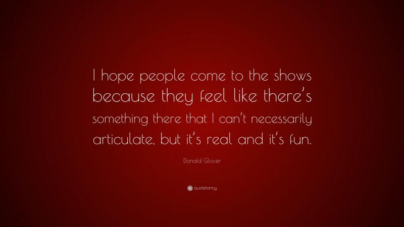 Donald Glover Quote: “I hope people come to the shows because they feel like there’s something there that I can’t necessarily articulate, but it’s real and it’s fun.”