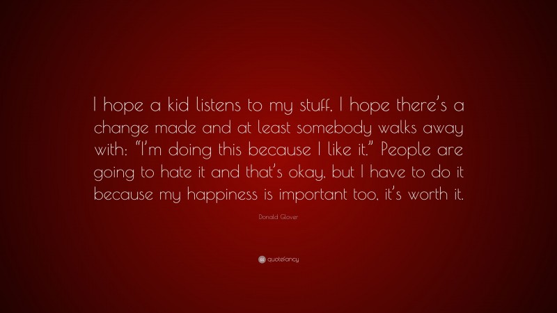 Donald Glover Quote: “I hope a kid listens to my stuff, I hope there’s a change made and at least somebody walks away with: “I’m doing this because I like it.” People are going to hate it and that’s okay, but I have to do it because my happiness is important too, it’s worth it.”