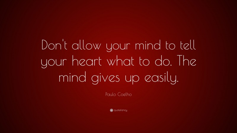 Paulo Coelho Quote: “Don’t allow your mind to tell your heart what to do. The mind gives up easily.”
