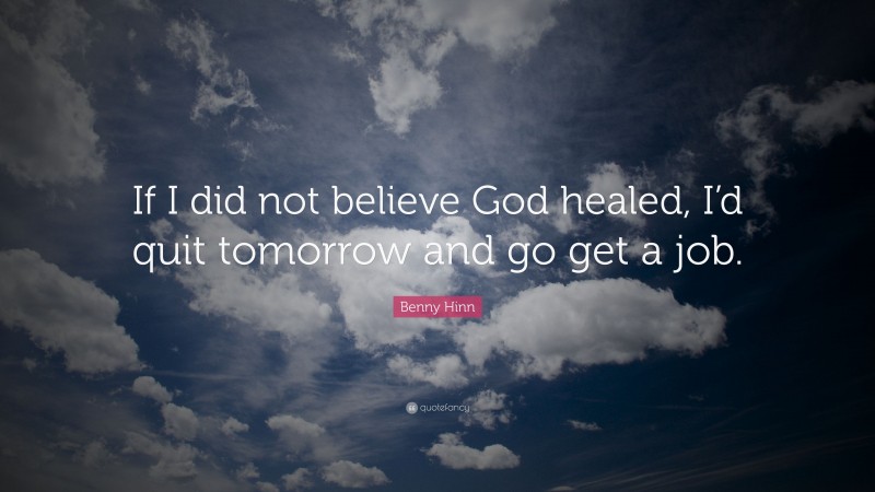 Benny Hinn Quote: “If I did not believe God healed, I’d quit tomorrow and go get a job.”