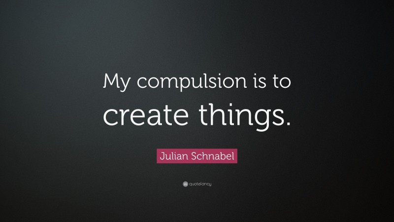 Julian Schnabel Quote: “My compulsion is to create things.”