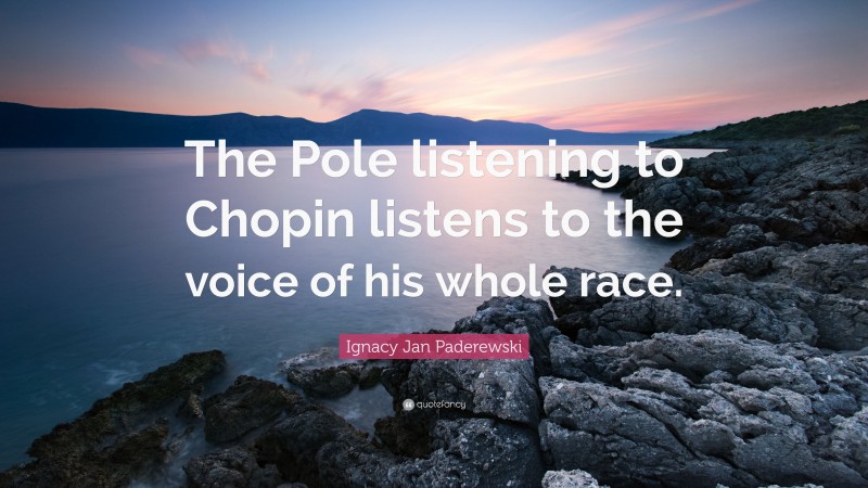Ignacy Jan Paderewski Quote: “The Pole listening to Chopin listens to the voice of his whole race.”