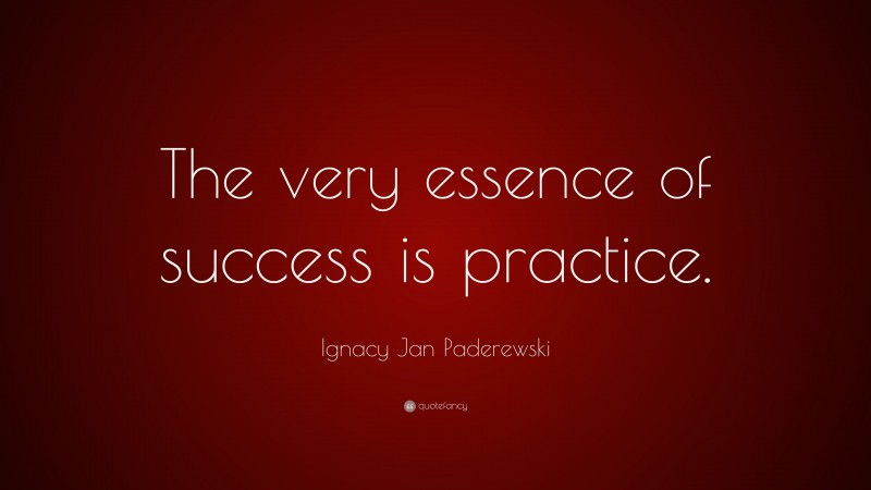 Ignacy Jan Paderewski Quote: “The very essence of success is practice.”