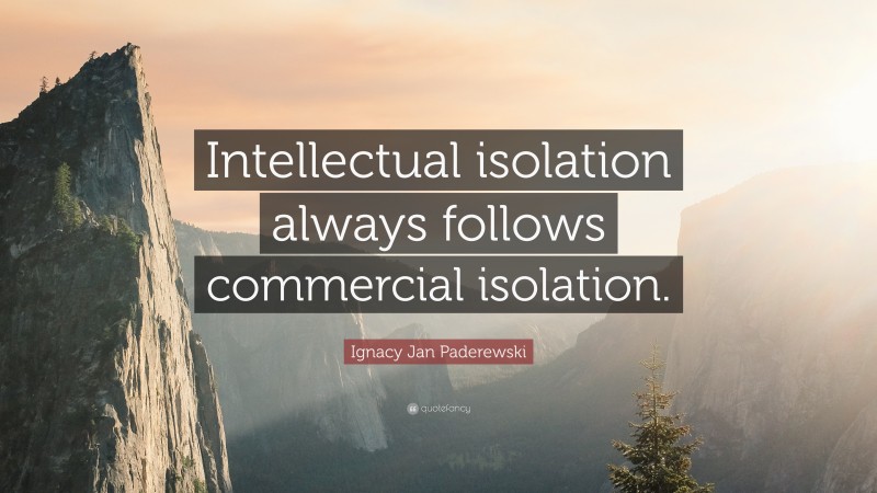 Ignacy Jan Paderewski Quote: “Intellectual isolation always follows commercial isolation.”