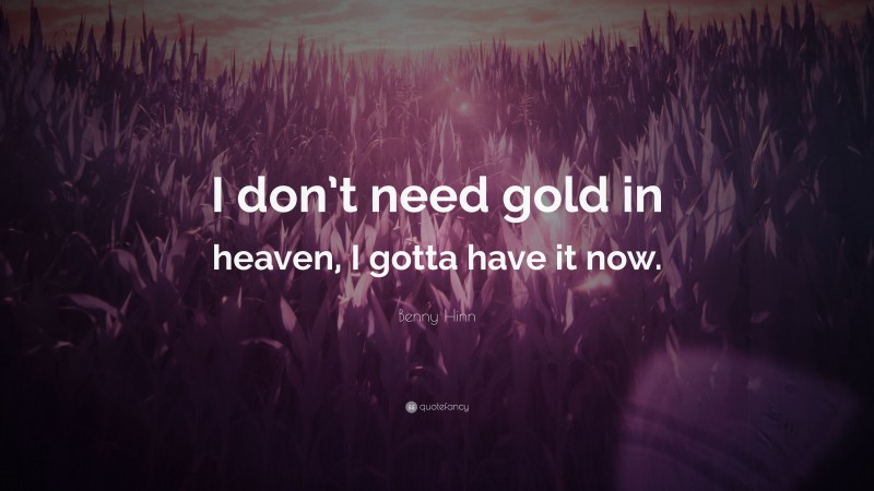 Benny Hinn Quote: “I don’t need gold in heaven, I gotta have it now.”