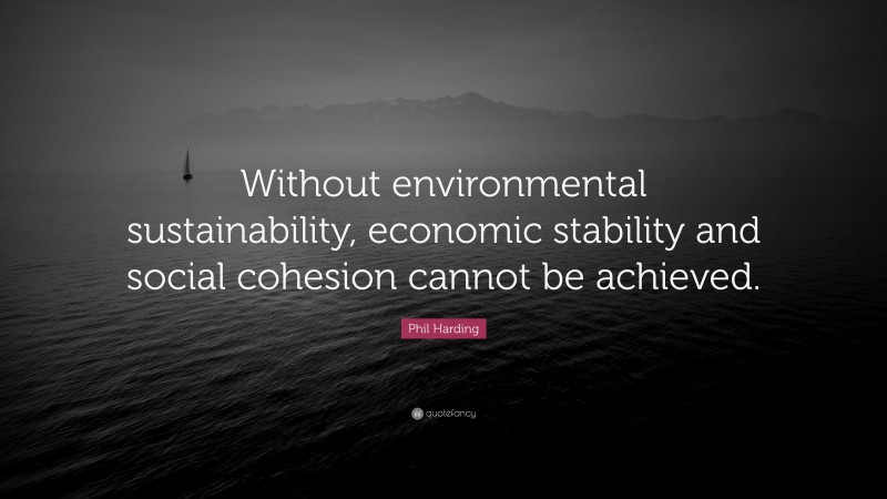 Phil Harding Quote: “Without environmental sustainability, economic stability and social cohesion cannot be achieved.”