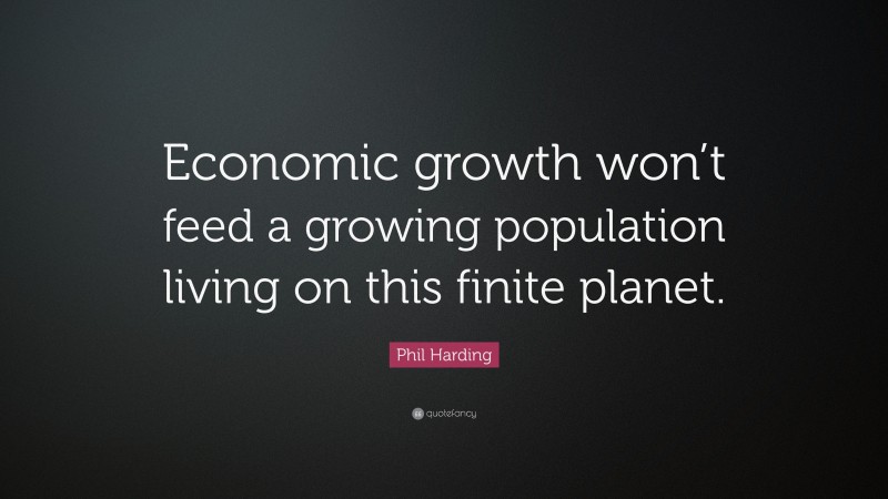 Phil Harding Quote: “Economic growth won’t feed a growing population living on this finite planet.”