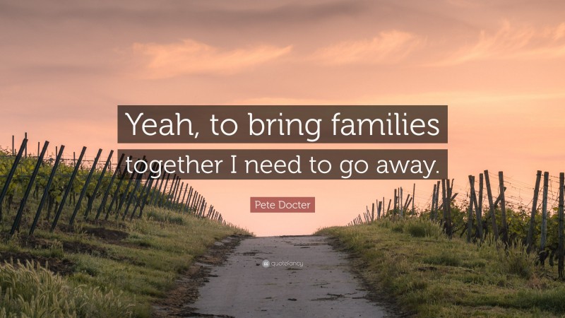 Pete Docter Quote: “Yeah, to bring families together I need to go away.”